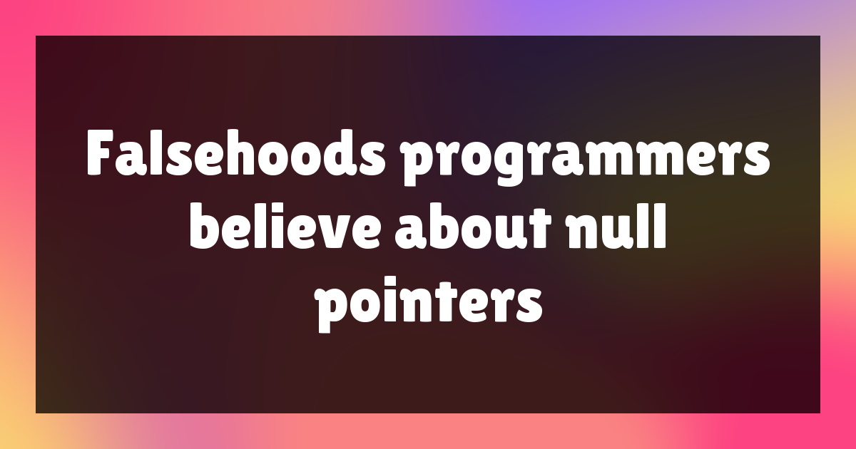 Falsehoods programmers believe about null pointers