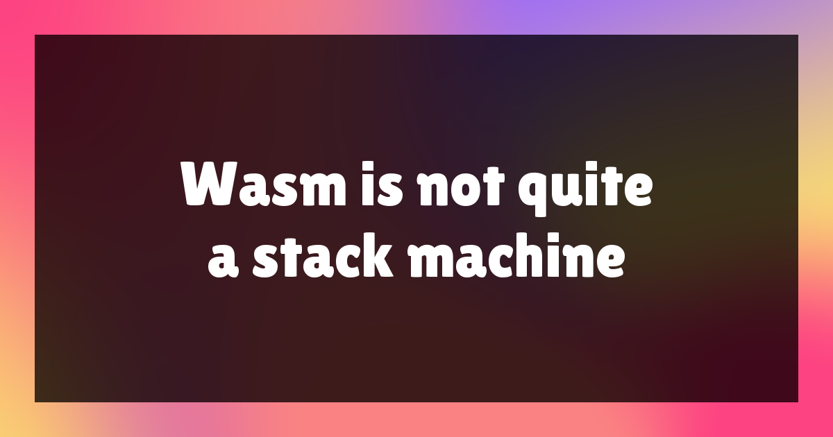 Wasm is not quite a stack machine